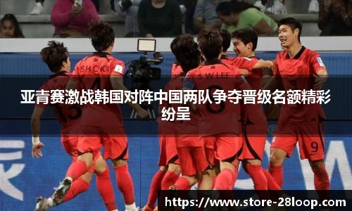 亚青赛激战韩国对阵中国两队争夺晋级名额精彩纷呈