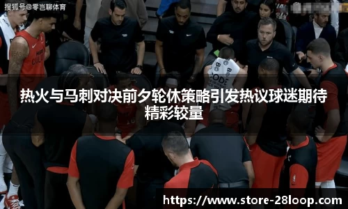 热火与马刺对决前夕轮休策略引发热议球迷期待精彩较量