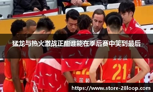 猛龙与热火激战正酣谁能在季后赛中笑到最后