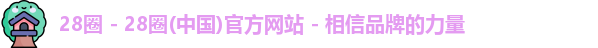 28圈 - 28圈(中国)官方网站 - 相信品牌的力量